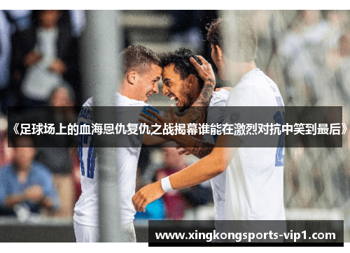 《足球场上的血海恩仇复仇之战揭幕谁能在激烈对抗中笑到最后》