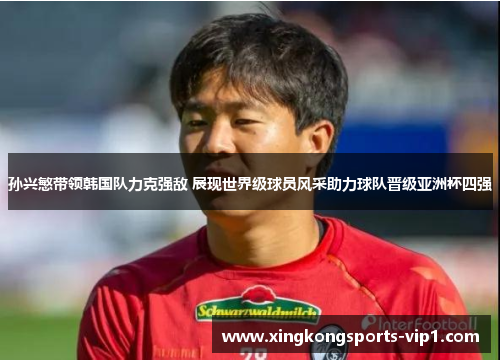 孙兴慜带领韩国队力克强敌 展现世界级球员风采助力球队晋级亚洲杯四强