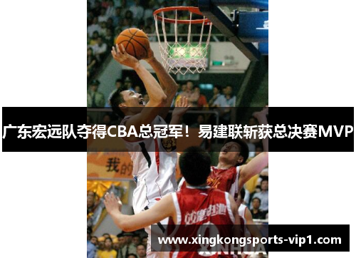 广东宏远队夺得CBA总冠军！易建联斩获总决赛MVP